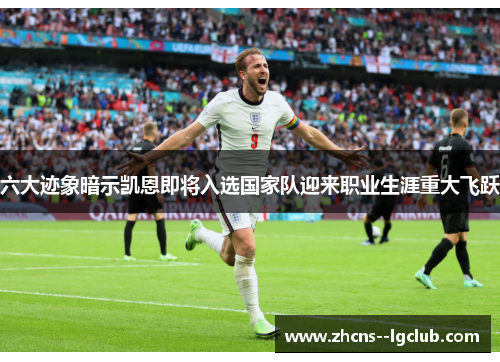 六大迹象暗示凯恩即将入选国家队迎来职业生涯重大飞跃 六大迹象暗示凯恩即将入选国家队迎来职业生涯重大飞跃