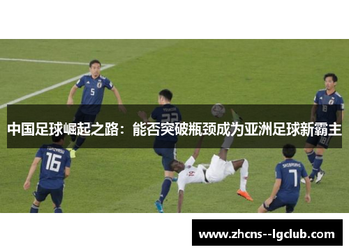 中国足球崛起之路:能否突破瓶颈成为亚洲足球新霸主 中国足球崛起之路:能否突破瓶颈成为亚洲足球新霸主