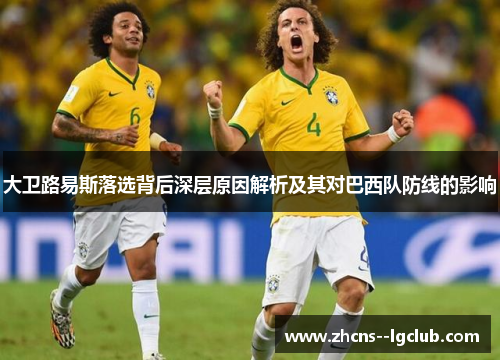 大卫路易斯落选背后深层原因解析及其对巴西队防线的影响 大卫路易斯落选背后深层原因解析及其对巴西队防线的影响