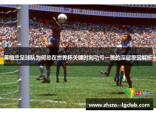 英格兰足球队为何总在世界杯关键时刻功亏一篑的深层原因解析