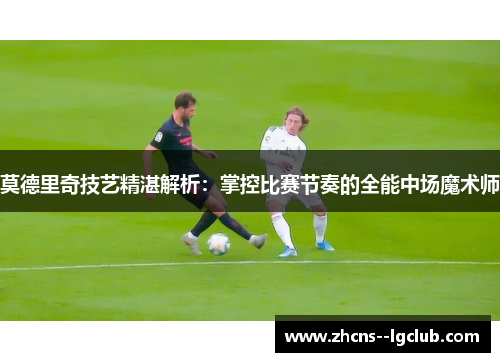 莫德里奇技艺精湛解析:掌控比赛节奏的全能中场魔术师 莫德里奇技艺精湛解析:掌控比赛节奏的全能中场魔术师