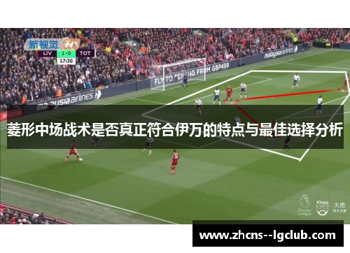 菱形中场战术是否真正符合伊万的特点与最佳选择分析