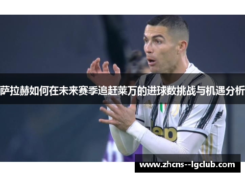 萨拉赫如何在未来赛季追赶莱万的进球数挑战与机遇分析 萨拉赫如何在未来赛季追赶莱万的进球数挑战与机遇分析