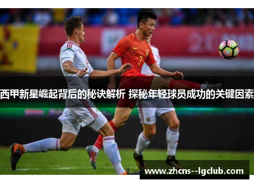 西甲新星崛起背后的秘诀解析 探秘年轻球员成功的关键因素 西甲新星崛起背后的秘诀解析 探秘年轻球员成功的关键因素