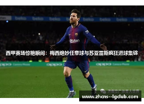西甲赛场惊艳瞬间:梅西绝妙任意球与苏亚雷斯疯狂进球集锦 西甲赛场惊艳瞬间:梅西绝妙任意球与苏亚雷斯疯狂进球集锦
