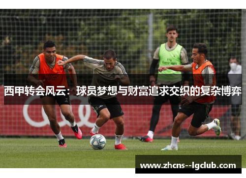 西甲转会风云:球员梦想与财富追求交织的复杂博弈 西甲转会风云:球员梦想与财富追求交织的复杂博弈