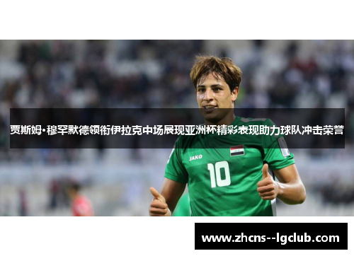 贾斯姆·穆罕默德领衔伊拉克中场展现亚洲杯精彩表现助力球队冲击荣誉 贾斯姆·穆罕默德领衔伊拉克中场展现亚洲杯精彩表现助力球队冲击荣誉