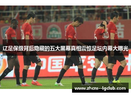 辽足保级背后隐藏的五大黑幕真相震惊足坛内幕大曝光