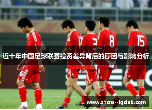 近十年中国足球联赛投资差异背后的原因与影响分析 近十年中国足球联赛投资差异背后的原因与影响分析