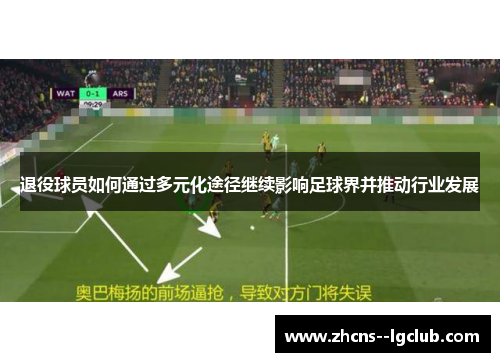 退役球员如何通过多元化途径继续影响足球界并推动行业发展 退役球员如何通过多元化途径继续影响足球界并推动行业发展