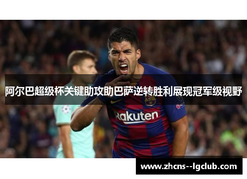 阿尔巴超级杯关键助攻助巴萨逆转胜利展现冠军级视野 阿尔巴超级杯关键助攻助巴萨逆转胜利展现冠军级视野