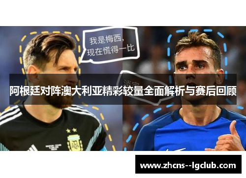 阿根廷对阵澳大利亚精彩较量全面解析与赛后回顾 阿根廷对阵澳大利亚精彩较量全面解析与赛后回顾