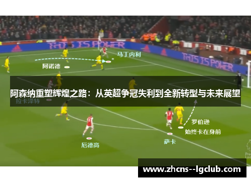 阿森纳重塑辉煌之路:从英超争冠失利到全新转型与未来展望 阿森纳重塑辉煌之路:从英超争冠失利到全新转型与未来展望