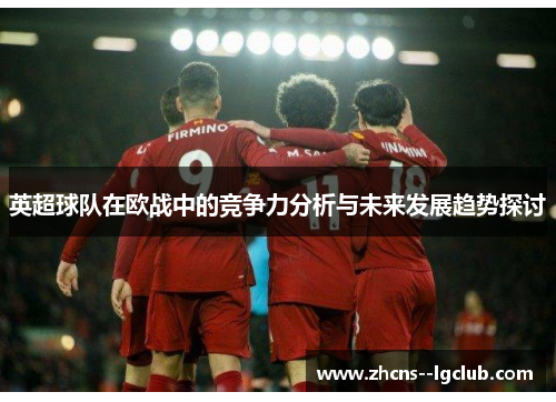 英超球队在欧战中的竞争力分析与未来发展趋势探讨 英超球队在欧战中的竞争力分析与未来发展趋势探讨