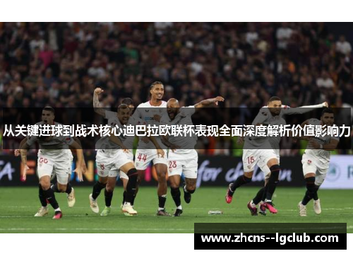 从关键进球到战术核心迪巴拉欧联杯表现全面深度解析价值影响力