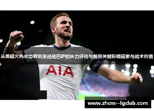 从英超火热状态看凯恩迎战巴萨的实力评估与前景关键影响因素与战术价值