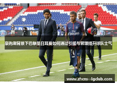 豪购潮背景下巴黎圣日耳曼如何通过引援与管理提升球队士气