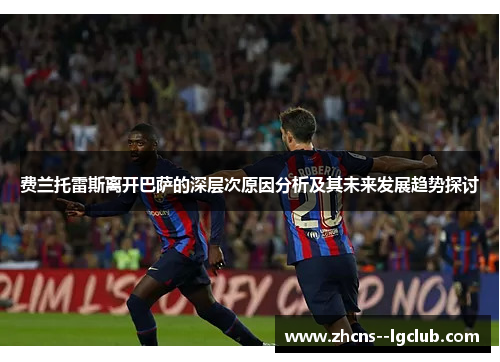 费兰托雷斯离开巴萨的深层次原因分析及其未来发展趋势探讨 费兰托雷斯离开巴萨的深层次原因分析及其未来发展趋势探讨