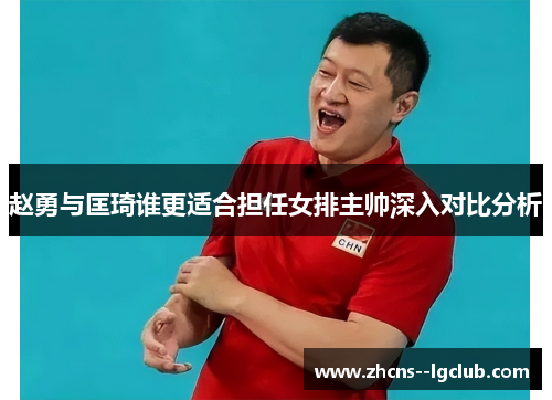 赵勇与匡琦谁更适合担任女排主帅深入对比分析
