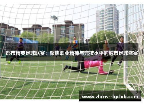 都市精英足球联赛:聚焦职业精神与竞技水平的城市足球盛宴 都市精英足球联赛:聚焦职业精神与竞技水平的城市足球盛宴