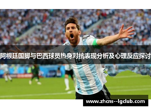阿根廷国脚与巴西球员热身对抗表现分析及心理反应探讨 阿根廷国脚与巴西球员热身对抗表现分析及心理反应探讨