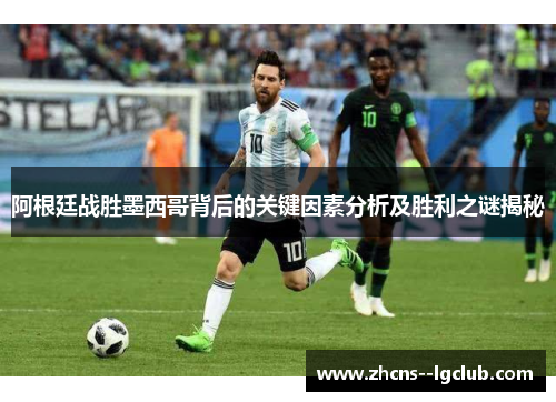 阿根廷战胜墨西哥背后的关键因素分析及胜利之谜揭秘 阿根廷战胜墨西哥背后的关键因素分析及胜利之谜揭秘