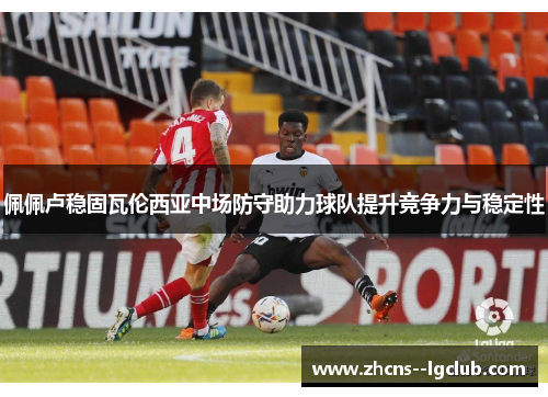 佩佩卢稳固瓦伦西亚中场防守助力球队提升竞争力与稳定性 佩佩卢稳固瓦伦西亚中场防守助力球队提升竞争力与稳定性