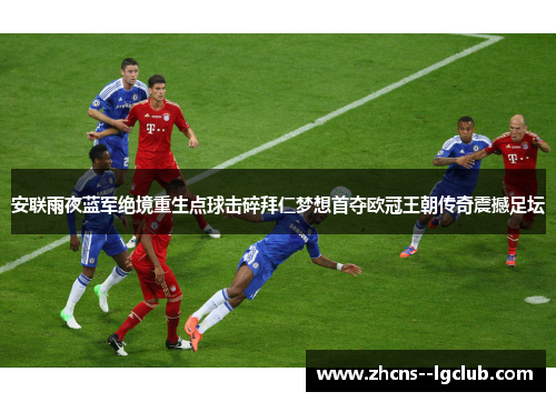 安联雨夜蓝军绝境重生点球击碎拜仁梦想首夺欧冠王朝传奇震撼足坛