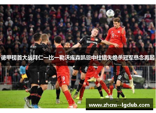 德甲榜首大战拜仁一比一勒沃库森凯恩中柱错失绝杀冠军悬念再起 德甲榜首大战拜仁一比一勒沃库森凯恩中柱错失绝杀冠军悬念再起