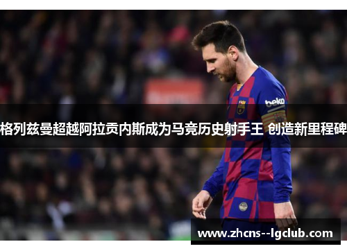 格列兹曼超越阿拉贡内斯成为马竞历史射手王 创造新里程碑