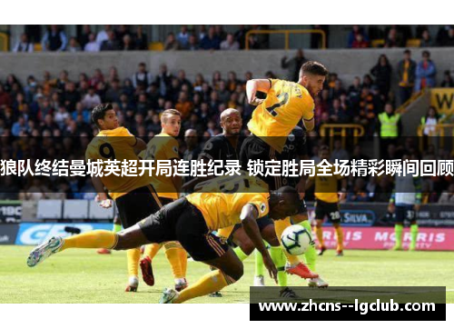 狼队终结曼城英超开局连胜纪录 锁定胜局全场精彩瞬间回顾 狼队终结曼城英超开局连胜纪录 锁定胜局全场精彩瞬间回顾