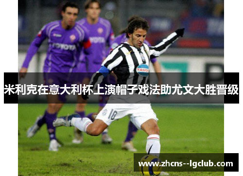 米利克在意大利杯上演帽子戏法助尤文大胜晋级 米利克在意大利杯上演帽子戏法助尤文大胜晋级