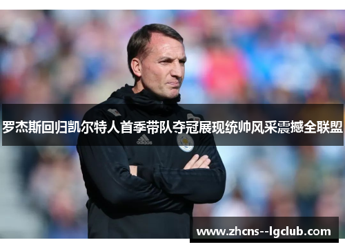 罗杰斯回归凯尔特人首季带队夺冠展现统帅风采震撼全联盟 罗杰斯回归凯尔特人首季带队夺冠展现统帅风采震撼全联盟