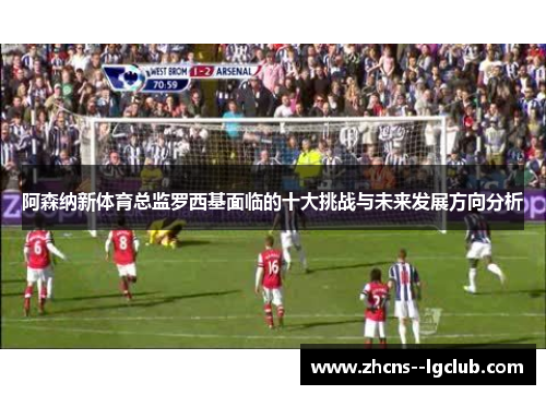 阿森纳新体育总监罗西基面临的十大挑战与未来发展方向分析 阿森纳新体育总监罗西基面临的十大挑战与未来发展方向分析
