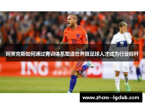阿贾克斯如何通过青训体系塑造世界级足球人才成为行业标杆 阿贾克斯如何通过青训体系塑造世界级足球人才成为行业标杆