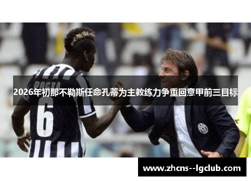 2026年初那不勒斯任命孔蒂为主教练力争重回意甲前三目标 2026年初那不勒斯任命孔蒂为主教练力争重回意甲前三目标