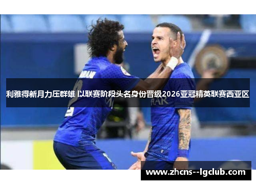 利雅得新月力压群雄 以联赛阶段头名身份晋级2026亚冠精英联赛西亚区 利雅得新月力压群雄 以联赛阶段头名身份晋级2026亚冠精英联赛西亚区