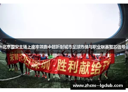 北京国安主场上座率领跑中超折射城市足球热情与职业联赛复苏信号 北京国安主场上座率领跑中超折射城市足球热情与职业联赛复苏信号