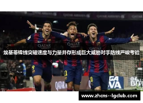 埃基蒂锋线突破速度与力量并存形成巨大威胁对手防线严峻考验 埃基蒂锋线突破速度与力量并存形成巨大威胁对手防线严峻考验