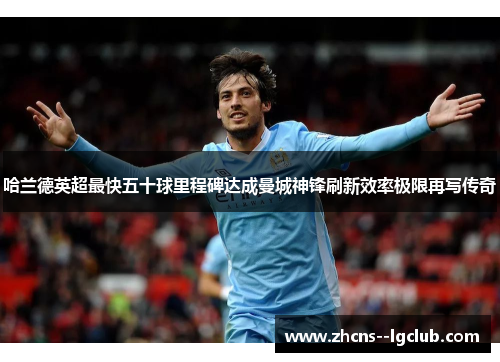 哈兰德英超最快五十球里程碑达成曼城神锋刷新效率极限再写传奇 哈兰德英超最快五十球里程碑达成曼城神锋刷新效率极限再写传奇