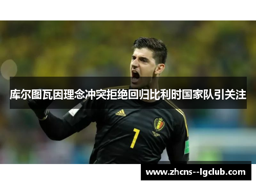 库尔图瓦因理念冲突拒绝回归比利时国家队引关注 库尔图瓦因理念冲突拒绝回归比利时国家队引关注