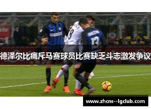 德泽尔比痛斥马赛球员比赛缺乏斗志激发争议 德泽尔比痛斥马赛球员比赛缺乏斗志激发争议