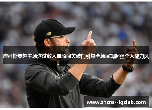 库杜斯英超主场连过数人单骑闯关破门引爆全场展现超强个人能力风 库杜斯英超主场连过数人单骑闯关破门引爆全场展现超强个人能力风